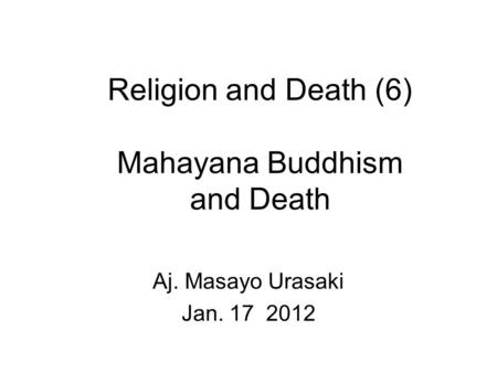 Religion and Death (6) Mahayana Buddhism and Death Aj. Masayo Urasaki Jan. 17 2012.
