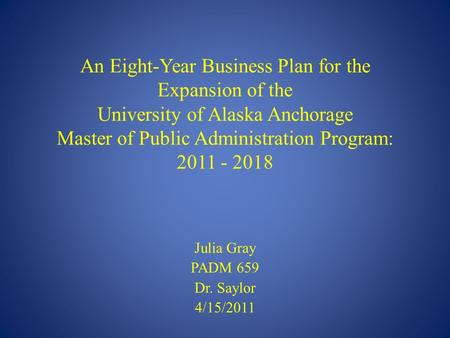 An Eight-Year Business Plan for the Expansion of the University of Alaska Anchorage Master of Public Administration Program: 2011 - 2018 Julia Gray PADM.