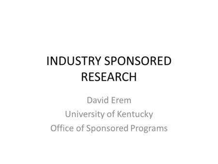 INDUSTRY SPONSORED RESEARCH David Erem University of Kentucky Office of Sponsored Programs.