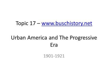 Topic 17 – www.buschistory.net Urban America and The Progressive Erawww.buschistory.net 1901-1921.