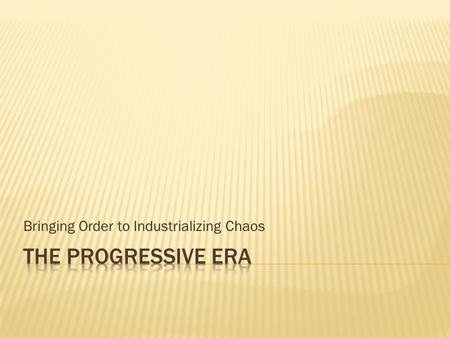 Bringing Order to Industrializing Chaos.  To understand the connection between the Progressive movement and the time from which it came.  To explain.