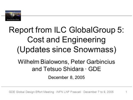Report from ILC GlobalGroup 5: Cost and Engineering (Updates since Snowmass) Wilhelm Bialowons, Peter Garbincius and Tetsuo Shidara · GDE December 8, 2005.
