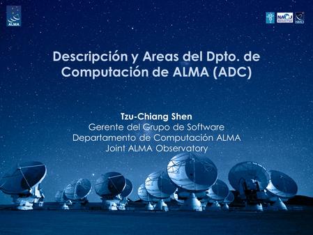 Descripción y Areas del Dpto. de Computación de ALMA (ADC) Tzu-Chiang Shen Gerente del Grupo de Software Departamento de Computación ALMA Joint ALMA Observatory.