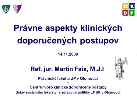 Právne aspekty klinických doporučených postupov 14.11.2009 Ref. jur. Martin Faix, M.J.I. Právnická fakulta UP v Olomouci a Centrum pro klinické doporučené.