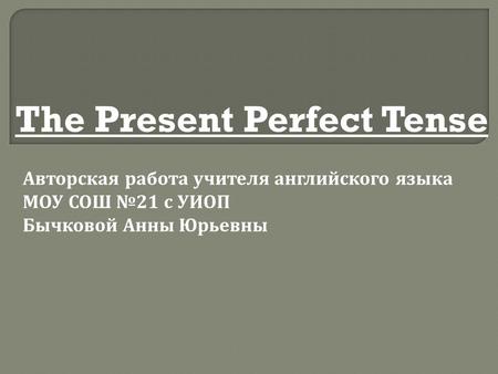 The Present Perfect Tense Авторская работа учителя английского языка МОУ СОШ № 21 с УИОП Бычковой Анны Юрьевны.
