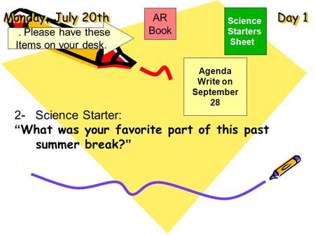 Monday, July 20th Day 1 Science Starters Sheet 1. Please have these Items on your desk. AR Book 2- Science Starter: “What was your favorite part of this.