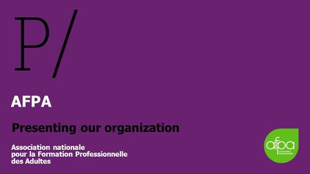 AFPA Presenting our organization Association nationale pour la Formation Professionnelle des Adultes.