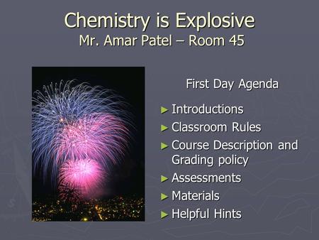 Chemistry is Explosive Mr. Amar Patel – Room 45 First Day Agenda ► Introductions ► Classroom Rules ► Course Description and Grading policy ► Assessments.