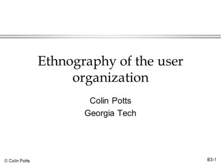 © Colin Potts B3-1 Ethnography of the user organization Colin Potts Georgia Tech.
