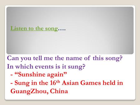 Listen to the song…. Can you tell me the name of this song? In which events is it sung? - “Sunshine again” - Sung in the 16 th Asian Games held in GuangZhou,