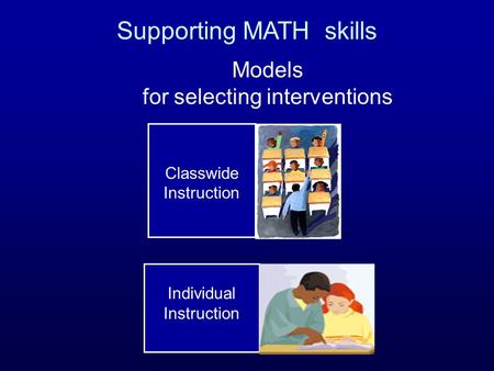 Classwide Instruction Individual Instruction Models for selecting interventions Supporting MATH skills.