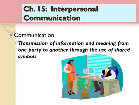 Ch. 15: Interpersonal Communication Communication ◦ Transmission of information and meaning from one party to another through the use of shared symbols.