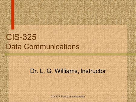 CIS 325: Data Communications1 CIS-325 Data Communications Dr. L. G. Williams, Instructor.