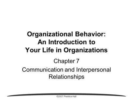 ©2007 Prentice Hall Organizational Behavior: An Introduction to Your Life in Organizations Chapter 7 Communication and Interpersonal Relationships.