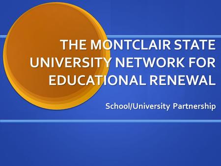 THE MONTCLAIR STATE UNIVERSITY NETWORK FOR EDUCATIONAL RENEWAL School/University Partnership.