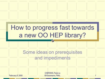 February 8, 2000 CHEP2000, Padova M.Kasemann, FNAL1 How to progress fast towards a new OO HEP library? Some ideas on prerequisites and impediments.