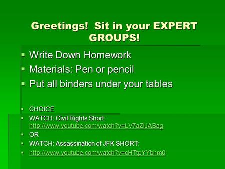Greetings! Sit in your EXPERT GROUPS!  Write Down Homework  Materials: Pen or pencil  Put all binders under your tables  CHOICE  WATCH: Civil Rights.