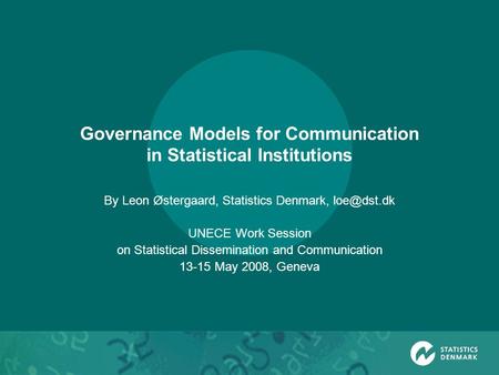 Governance Models for Communication in Statistical Institutions By Leon Østergaard, Statistics Denmark, UNECE Work Session on Statistical Dissemination.