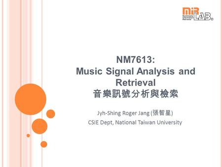 NM7613: Music Signal Analysis and Retrieval 音樂訊號分析與檢索 Jyh-Shing Roger Jang ( 張智星 ) CSIE Dept, National Taiwan University.