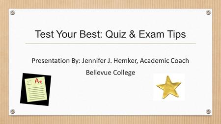 Test Your Best: Quiz & Exam Tips Presentation By: Jennifer J. Hemker, Academic Coach Bellevue College.