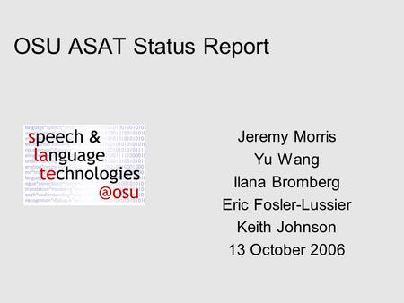OSU ASAT Status Report Jeremy Morris Yu Wang Ilana Bromberg Eric Fosler-Lussier Keith Johnson 13 October 2006.