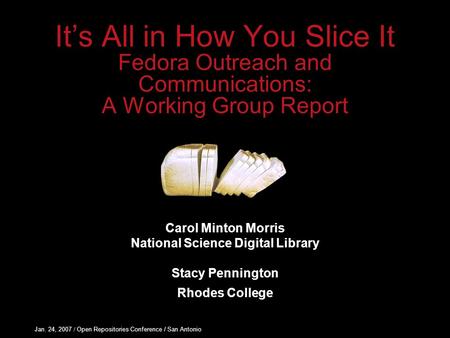 Jan. 24, 2007 / Open Repositories Conference / San Antonio It’s All in How You Slice It Fedora Outreach and Communications: A Working Group Report Carol.