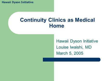 Continuity Clinics as Medical Home Hawaii Dyson Initiative Louise Iwaishi, MD March 5, 2005 Hawaii Dyson Initiative.