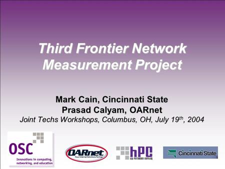1 Third Frontier Network Measurement Project Mark Cain, Cincinnati State Prasad Calyam, OARnet Joint Techs Workshops, Columbus, OH, July 19 th, 2004.