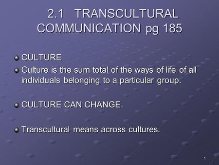 1 2.1 TRANSCULTURAL COMMUNICATION pg 185 2.1 TRANSCULTURAL COMMUNICATION pg 185 CULTURE Culture is the sum total of the ways of life of all individuals.