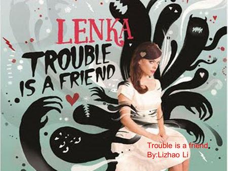 Trouble is a friend By:Lizhao Li