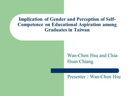 Implication of Gender and Perception of Self- Competence on Educational Aspiration among Graduates in Taiwan Wan-Chen Hsu and Chia- Hsun Chiang Presenter.
