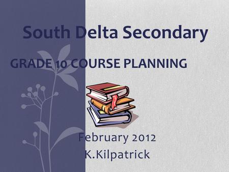 February 2012 K.Kilpatrick GRADE 10 COURSE PLANNING South Delta Secondary.