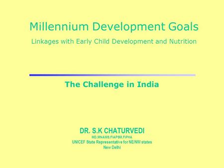 Millennium Development Goals Linkages with Early Child Development and Nutrition DR. S.K CHATURVEDI MD,MNAMS,FIAPSM,FIPHA UNICEF State Representative for.