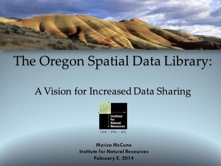 OSU | PSU | UO The Oregon Spatial Data Library: A Vision for Increased Data Sharing Myrica McCune Institute for Natural Resources February 5, 2014.