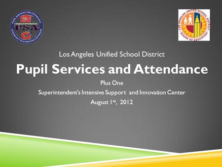 Los Angeles Unified School District Pupil Services and Attendance Plus One Superintendent’s Intensive Support and Innovation Center August 1 st, 2012.