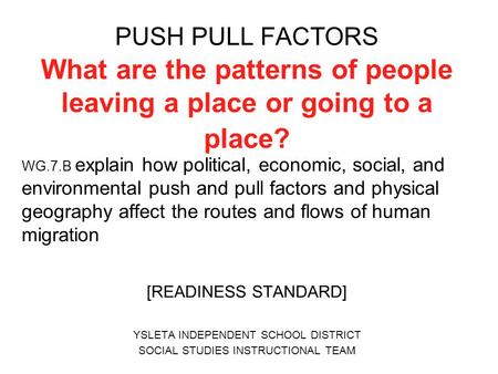 PUSH PULL FACTORS What are the patterns of people leaving a place or going to a place? WG.7.B explain how political, economic, social, and environmental.