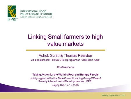 Monday, September 07, 2015 Linking Small farmers to high value markets Ashok Gulati & Thomas Reardon Co-directors of IFPRI/MSU joint program on “Markets.