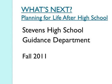 WHAT’S NEXT? Planning for Life After High School Stevens High School Guidance Department Fall 2011.