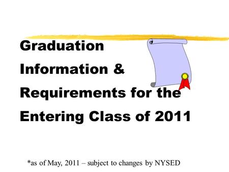 Graduation Information & Requirements for the Entering Class of 2011 *as of May, 2011 – subject to changes by NYSED.