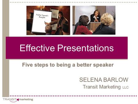 Effective Presentations Five steps to being a better speaker SELENA BARLOW Transit Marketing LLC.