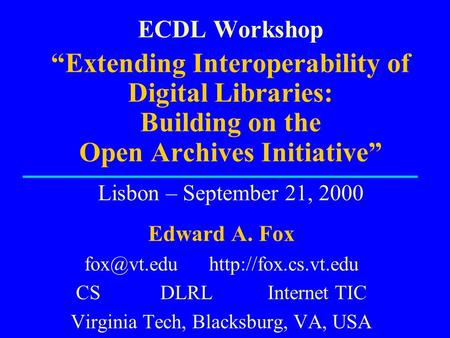 ECDL Workshop “Extending Interoperability of Digital Libraries: Building on the Open Archives Initiative” Lisbon – September 21, 2000 Edward A. Fox