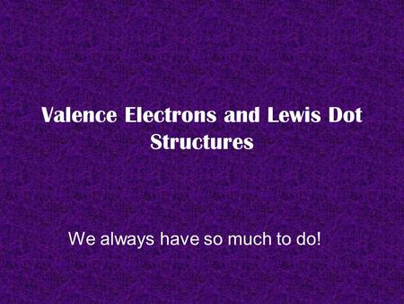 Valence Electrons and Lewis Dot Structures We always have so much to do!