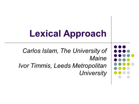 Lexical Approach Carlos Islam, The University of Maine Ivor Timmis, Leeds Metropolitan University.