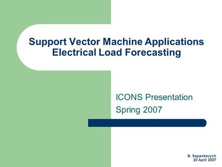 Support Vector Machine Applications Electrical Load Forecasting ICONS Presentation Spring 2007 N. Sapankevych 20 April 2007.