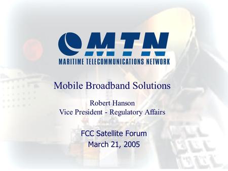 FCC Satellite Forum March 21, 2005 Mobile Broadband Solutions Robert Hanson Vice President - Regulatory Affairs.