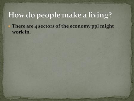 There are 4 sectors of the economy ppl might work in.