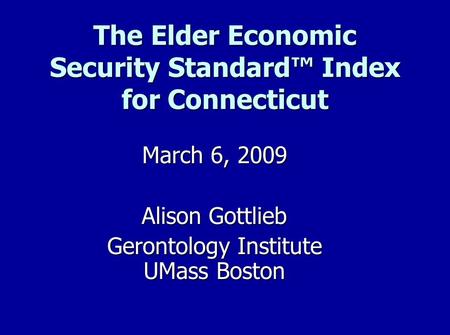 The Elder Economic Security Standard™ Index for Connecticut March 6, 2009 Alison Gottlieb Gerontology Institute UMass Boston.