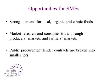 Opportunities for SMEs Strong demand for local, organic and ethnic foods Market research and consumer trials through producers’ markets and farmers’ markets.