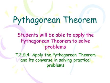 Pythagorean Theorem Students will be able to apply the Pythagorean Theorem to solve problems T.2.G.4: Apply the Pythagorean Theorem and its converse in.