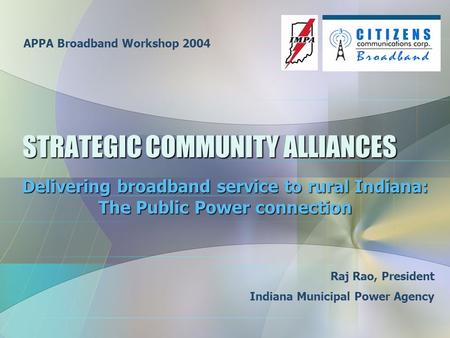 STRATEGIC COMMUNITY ALLIANCES Delivering broadband service to rural Indiana: The Public Power connection Raj Rao, President Indiana Municipal Power Agency.